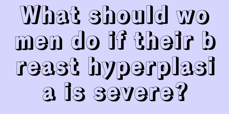 What should women do if their breast hyperplasia is severe?