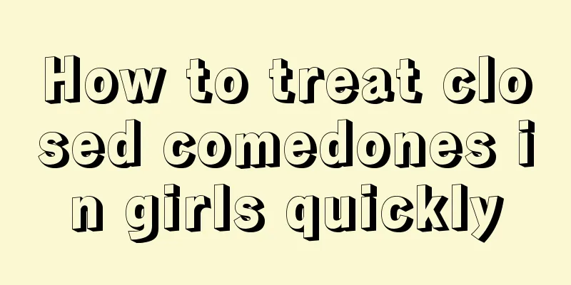 How to treat closed comedones in girls quickly