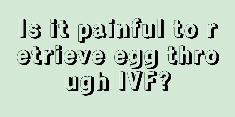 Is it painful to retrieve egg through IVF?