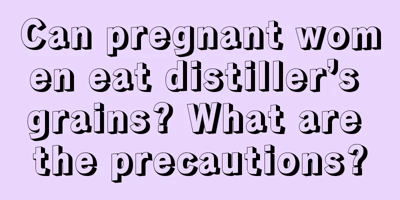 Can pregnant women eat distiller’s grains? What are the precautions?