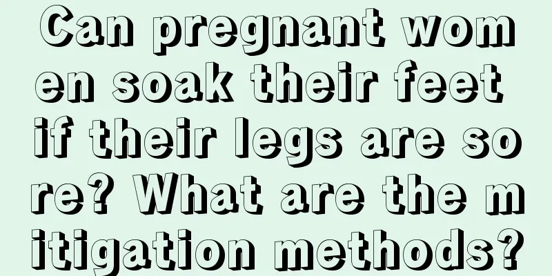 Can pregnant women soak their feet if their legs are sore? What are the mitigation methods?