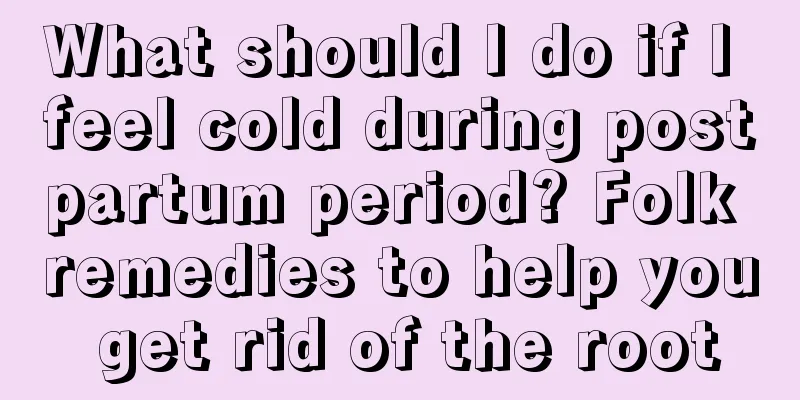 What should I do if I feel cold during postpartum period? Folk remedies to help you get rid of the root