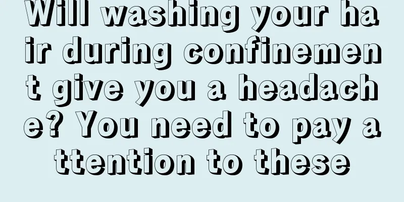 Will washing your hair during confinement give you a headache? You need to pay attention to these