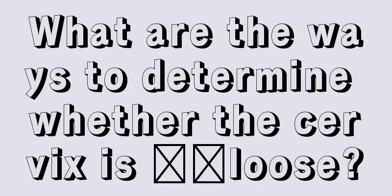 What are the ways to determine whether the cervix is ​​loose?