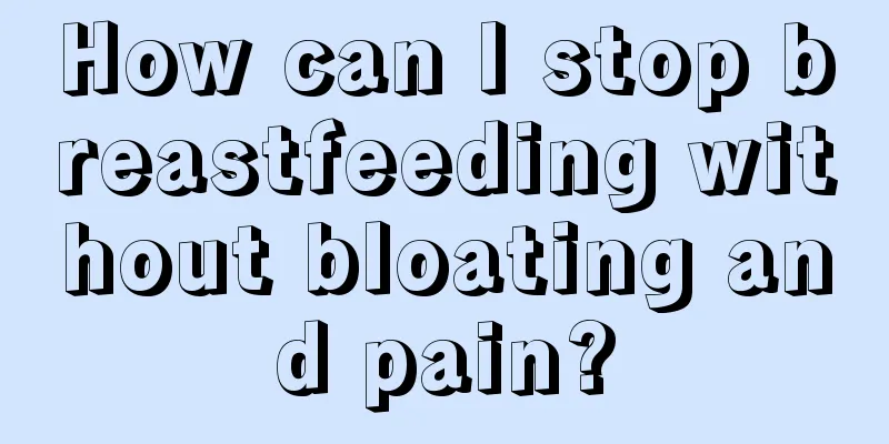 How can I stop breastfeeding without bloating and pain?