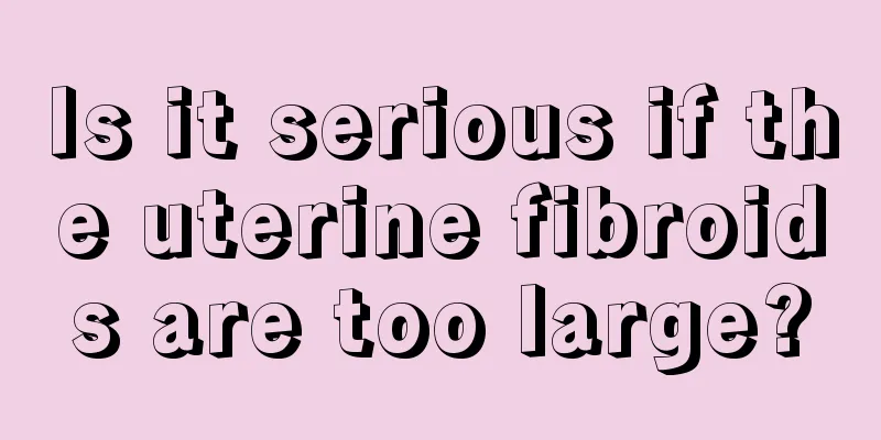 Is it serious if the uterine fibroids are too large?