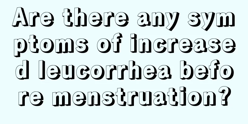 Are there any symptoms of increased leucorrhea before menstruation?