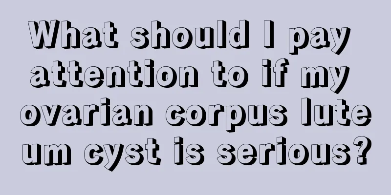 What should I pay attention to if my ovarian corpus luteum cyst is serious?