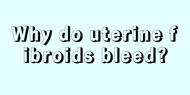 Why do uterine fibroids bleed?