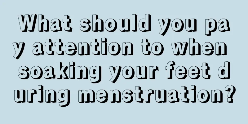 What should you pay attention to when soaking your feet during menstruation?