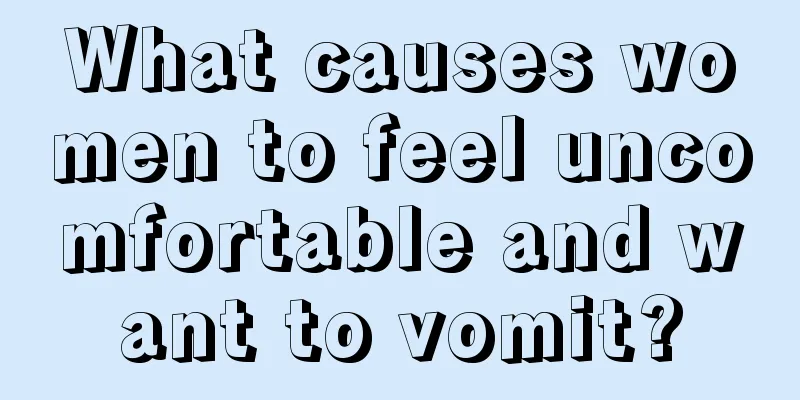 What causes women to feel uncomfortable and want to vomit?