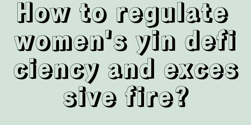 How to regulate women's yin deficiency and excessive fire?