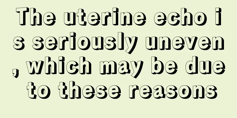 The uterine echo is seriously uneven, which may be due to these reasons