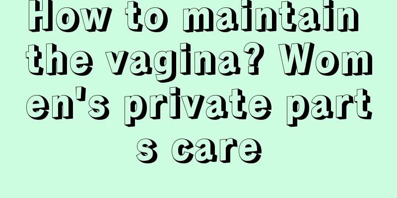 How to maintain the vagina? Women's private parts care