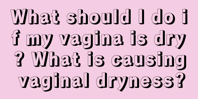 What should I do if my vagina is dry? What is causing vaginal dryness?