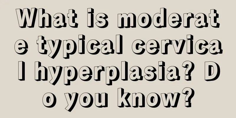 What is moderate typical cervical hyperplasia? Do you know?