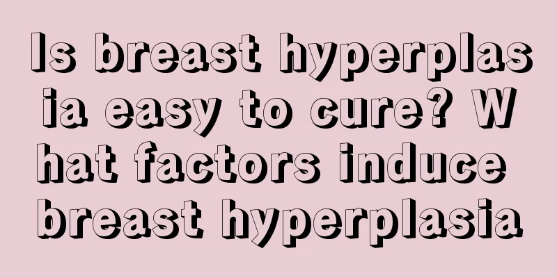 Is breast hyperplasia easy to cure? What factors induce breast hyperplasia