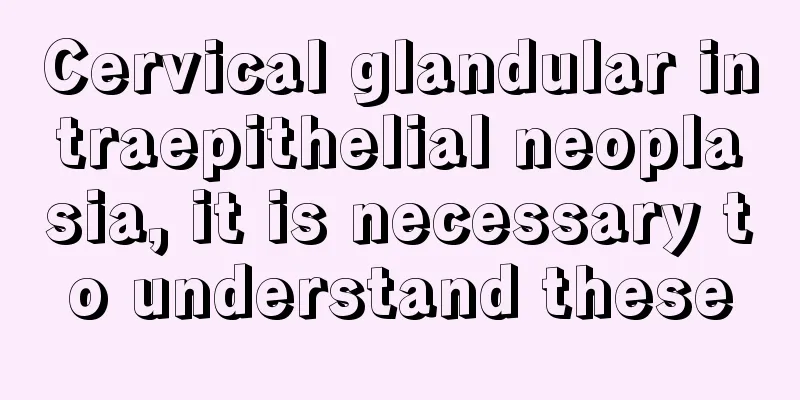 Cervical glandular intraepithelial neoplasia, it is necessary to understand these