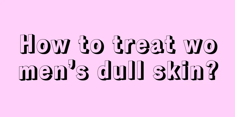 How to treat women’s dull skin?