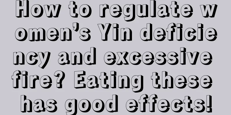 How to regulate women’s Yin deficiency and excessive fire? Eating these has good effects!