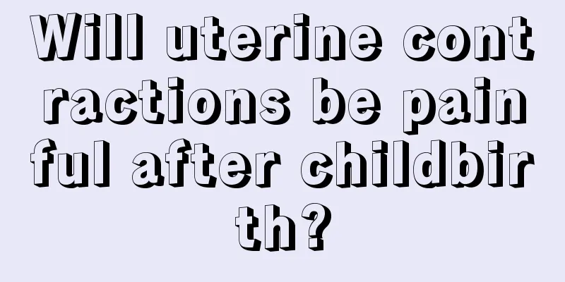 Will uterine contractions be painful after childbirth?