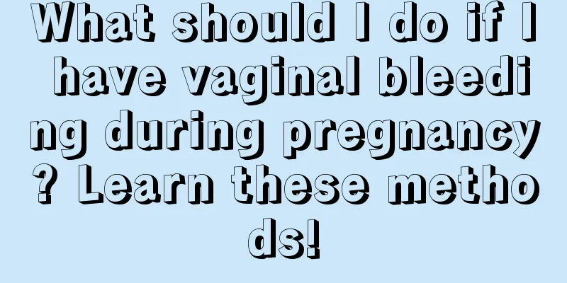 What should I do if I have vaginal bleeding during pregnancy? Learn these methods!