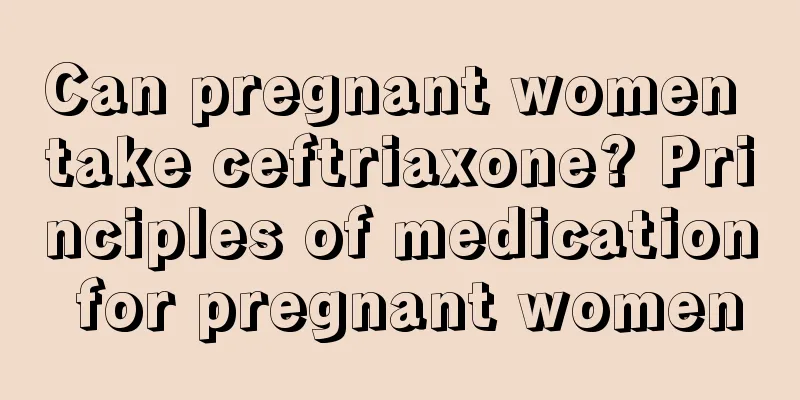 Can pregnant women take ceftriaxone? Principles of medication for pregnant women