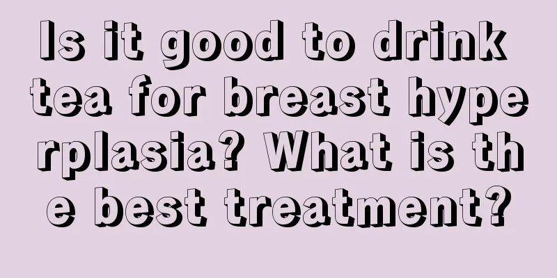 Is it good to drink tea for breast hyperplasia? What is the best treatment?