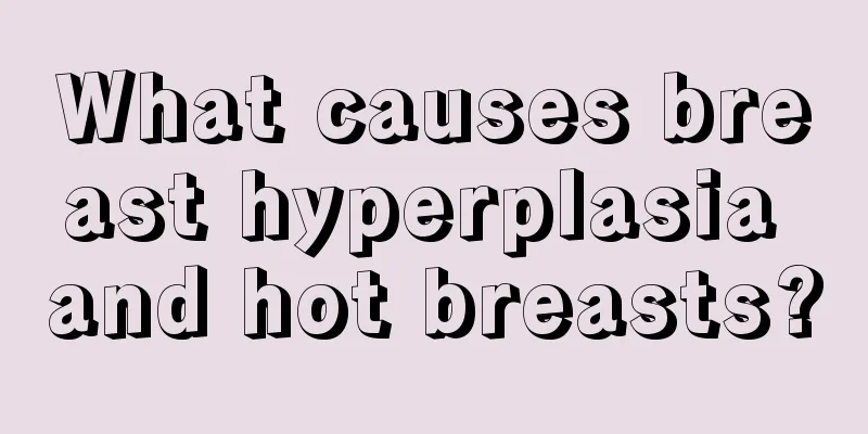 What causes breast hyperplasia and hot breasts?