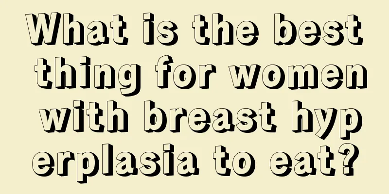 What is the best thing for women with breast hyperplasia to eat?