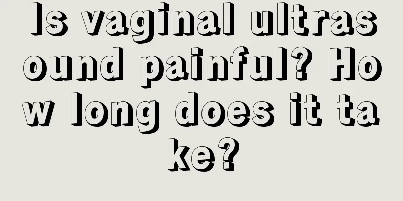 Is vaginal ultrasound painful? How long does it take?