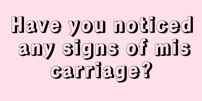 Have you noticed any signs of miscarriage?