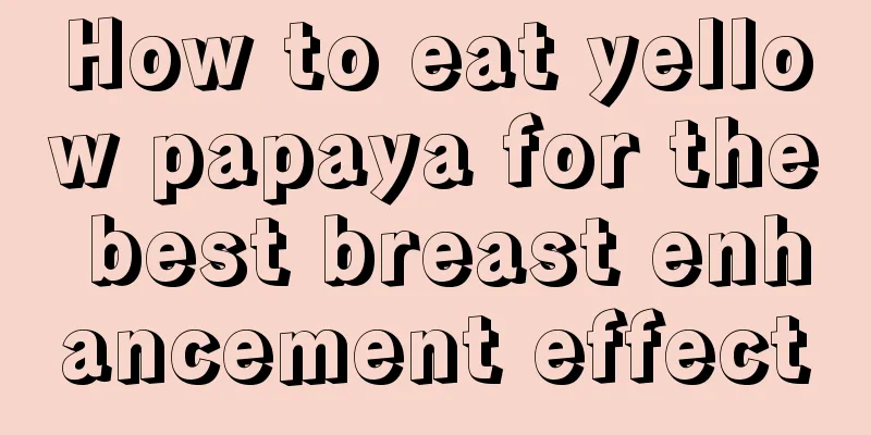 How to eat yellow papaya for the best breast enhancement effect