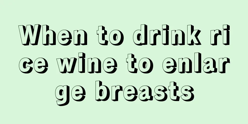 When to drink rice wine to enlarge breasts