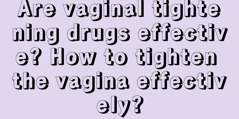 Are vaginal tightening drugs effective? How to tighten the vagina effectively?