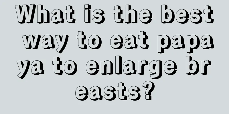 What is the best way to eat papaya to enlarge breasts?