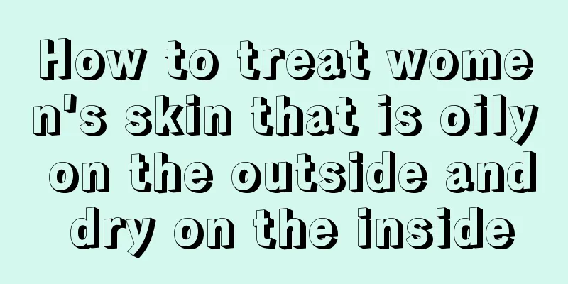 How to treat women's skin that is oily on the outside and dry on the inside