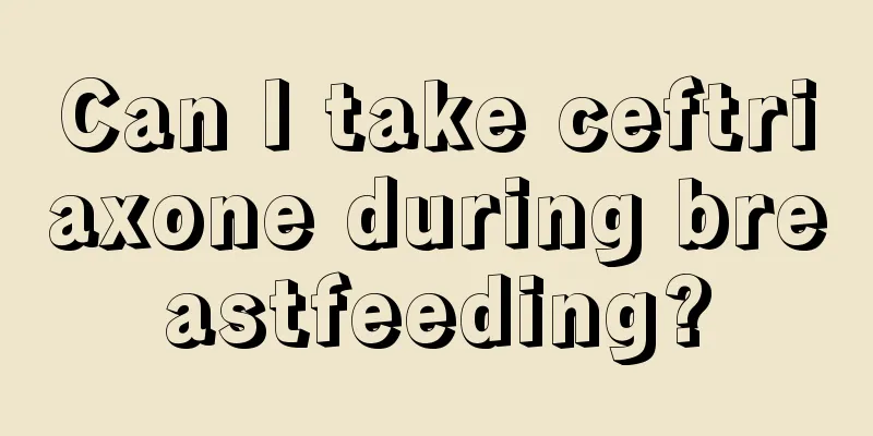 Can I take ceftriaxone during breastfeeding?