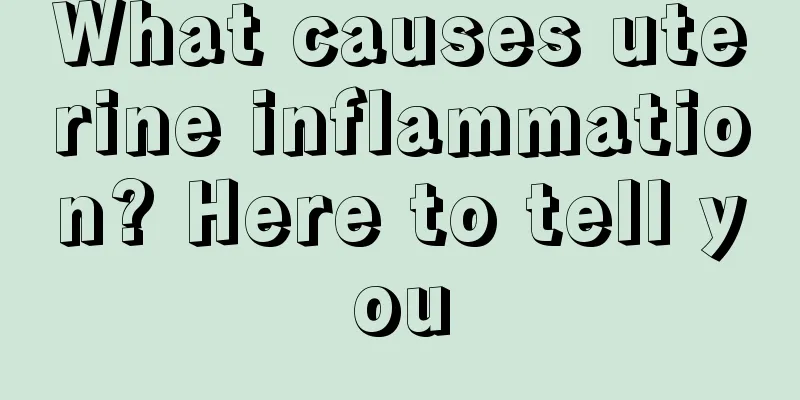 What causes uterine inflammation? Here to tell you