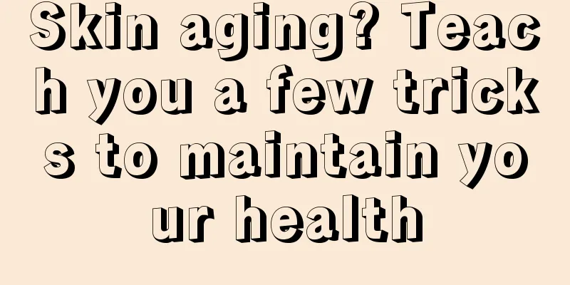 Skin aging? Teach you a few tricks to maintain your health