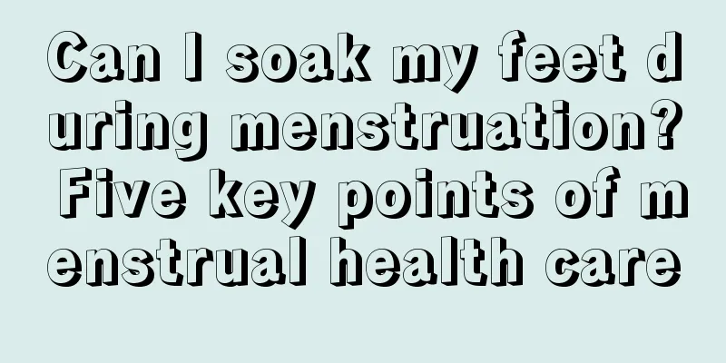 Can I soak my feet during menstruation? Five key points of menstrual health care