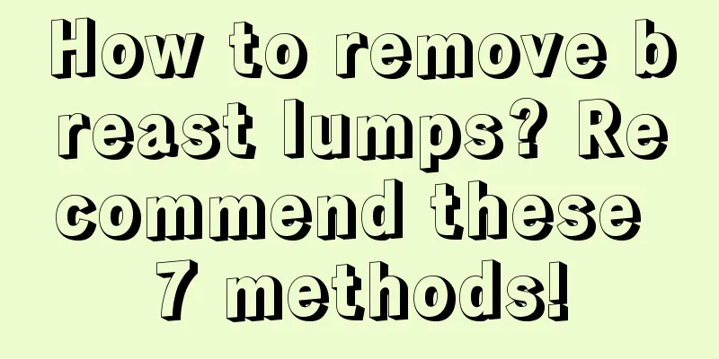 How to remove breast lumps? Recommend these 7 methods!