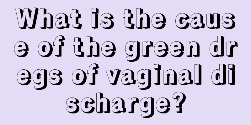 What is the cause of the green dregs of vaginal discharge?