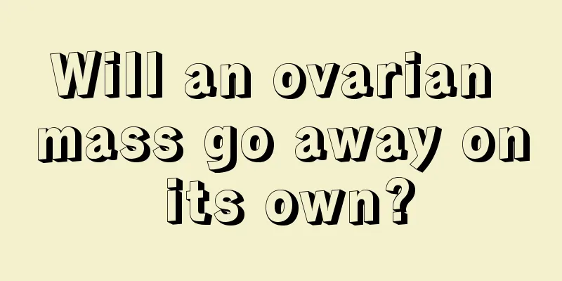 Will an ovarian mass go away on its own?