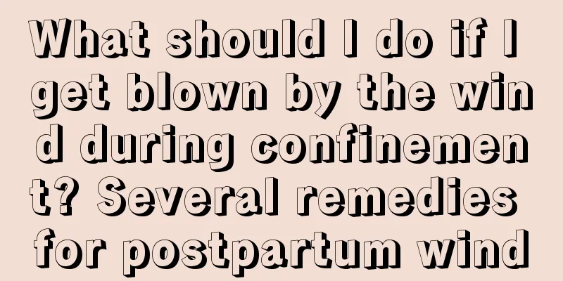 What should I do if I get blown by the wind during confinement? Several remedies for postpartum wind