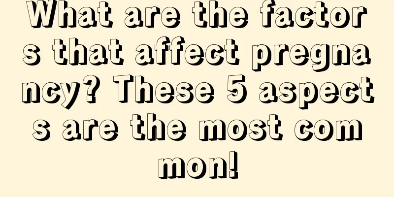 What are the factors that affect pregnancy? These 5 aspects are the most common!