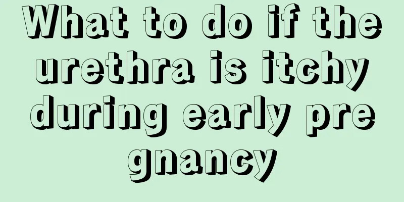 What to do if the urethra is itchy during early pregnancy