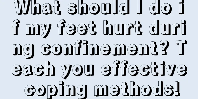 What should I do if my feet hurt during confinement? Teach you effective coping methods!