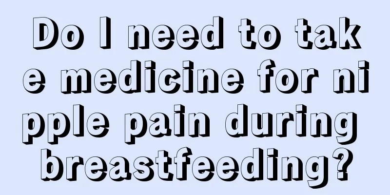 Do I need to take medicine for nipple pain during breastfeeding?