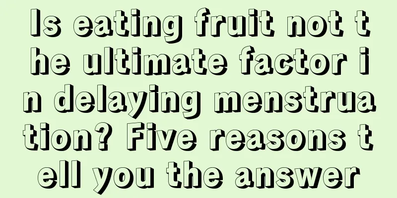 Is eating fruit not the ultimate factor in delaying menstruation? Five reasons tell you the answer